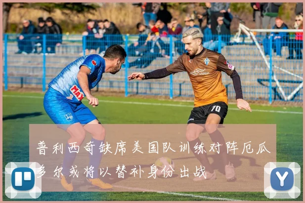 普利西奇缺席美国队训练对阵厄瓜多尔或将以替补身份出战