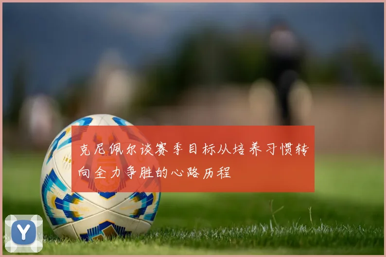克尼佩尔谈赛季目标从培养习惯转向全力争胜的心路历程