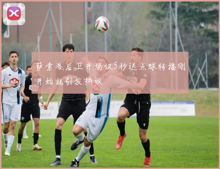 萨索洛后卫开场仅5秒送点球转播刚开始就引发热议