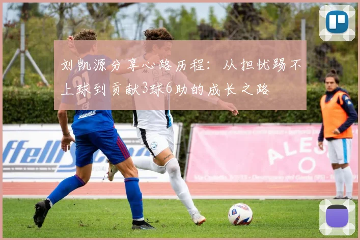 刘凯源分享心路历程：从担忧踢不上球到贡献3球6助的成长之路