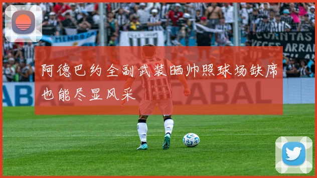 阿德巴约全副武装晒帅照球场缺席也能尽显风采