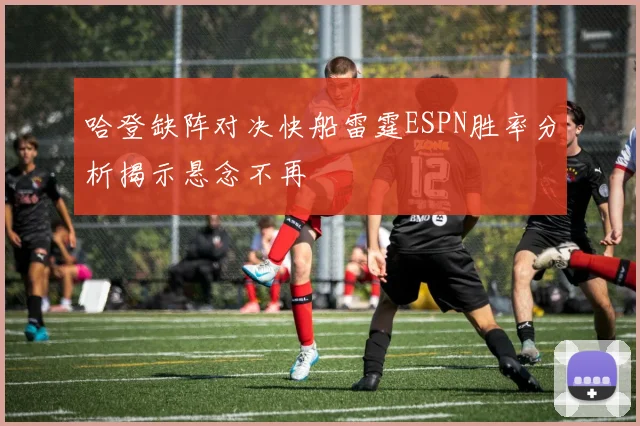 哈登缺阵对决快船雷霆ESPN胜率分析揭示悬念不再
