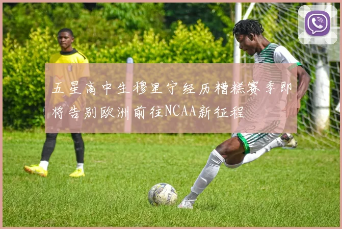 五星高中生穆里宁经历糟糕赛季即将告别欧洲前往NCAA新征程