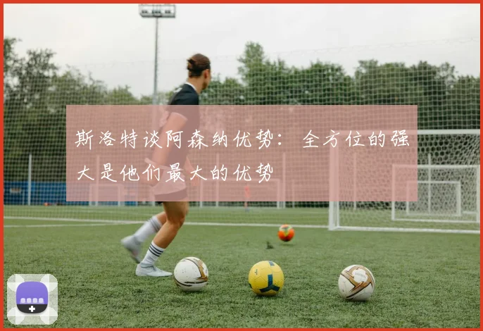 斯洛特谈阿森纳优势：全方位的强大是他们最大的优势