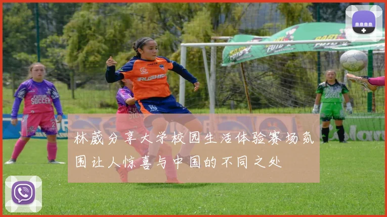 林葳分享大学校园生活体验赛场氛围让人惊喜与中国的不同之处