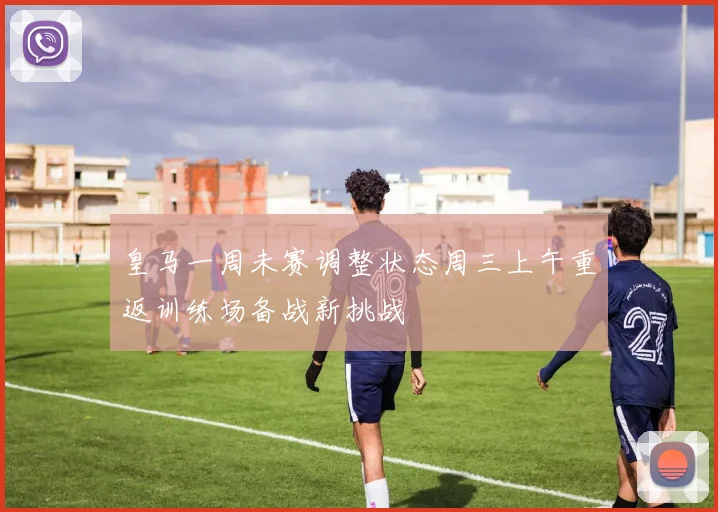 皇马一周未赛调整状态周三上午重返训练场备战新挑战