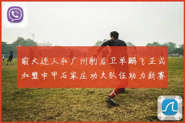 前大连人和广州豹后卫单鹏飞正式加盟中甲石家庄功夫队伍助力新赛季