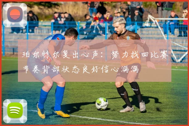 珀尔特尔复出心声：努力找回比赛节奏背部状态良好信心满满