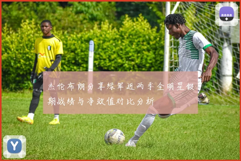 杰伦布朗分享绿军近两季全明星假期战绩与净效值对比分析