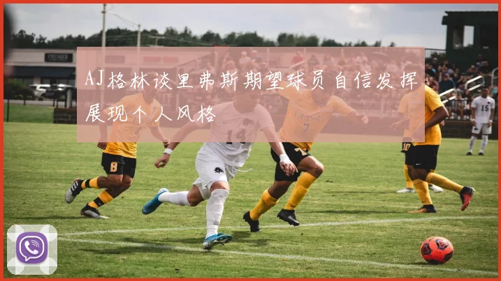 AJ格林谈里弗斯期望球员自信发挥展现个人风格